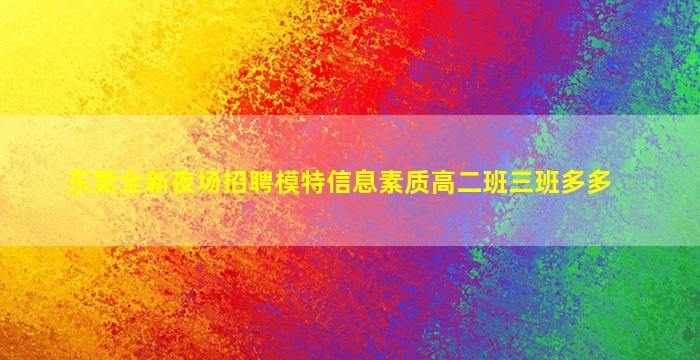东莞全新夜场招聘模特信息素质高二班三班多多
