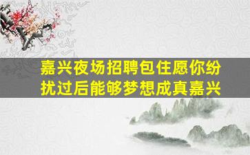 嘉兴夜场招聘包住愿你纷扰过后能够梦想成真嘉兴